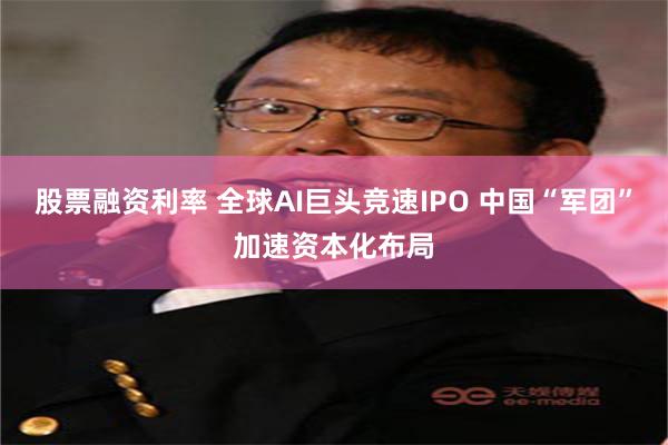 股票融资利率 全球AI巨头竞速IPO 中国“军团”加速资本化布局