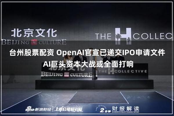 台州股票配资 OpenAI官宣已递交IPO申请文件 AI巨头资本大战或全面打响