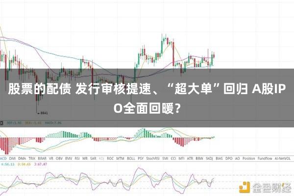 股票的配债 发行审核提速、“超大单”回归 A股IPO全面回暖？