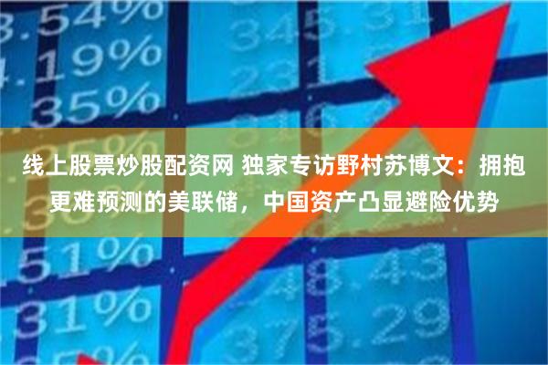 线上股票炒股配资网 独家专访野村苏博文：拥抱更难预测的美联储，中国资产凸显避险优势