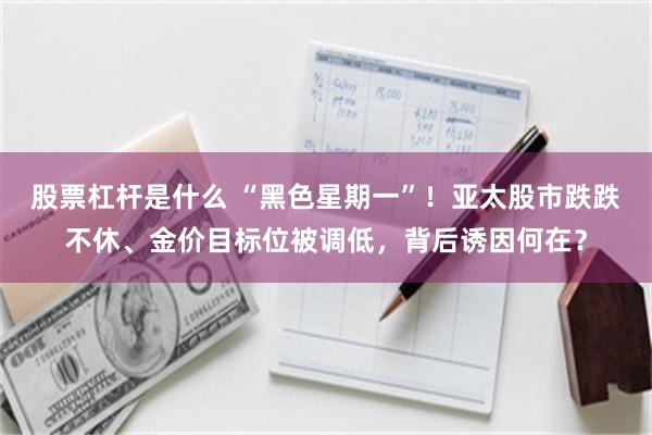 股票杠杆是什么 “黑色星期一”！亚太股市跌跌不休、金价目标位被调低，背后诱因何在？