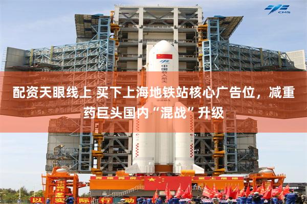 配资天眼线上 买下上海地铁站核心广告位,减重药巨头国内“混战”升级
