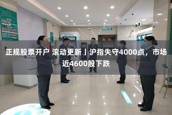 正规股票开户 滚动更新丨沪指失守4000点，市场近4600股下跌
