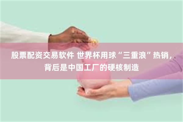 股票配资交易软件 世界杯用球“三重浪”热销，背后是中国工厂的硬核制造