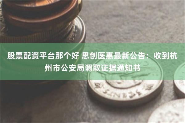 股票配资平台那个好 思创医惠最新公告：收到杭州市公安局调取证据通知书