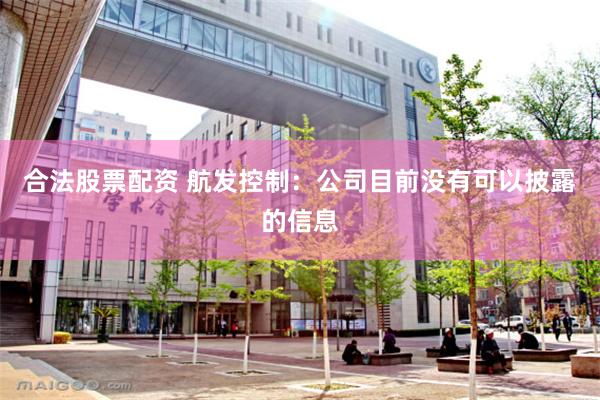 合法股票配资 航发控制：公司目前没有可以披露的信息