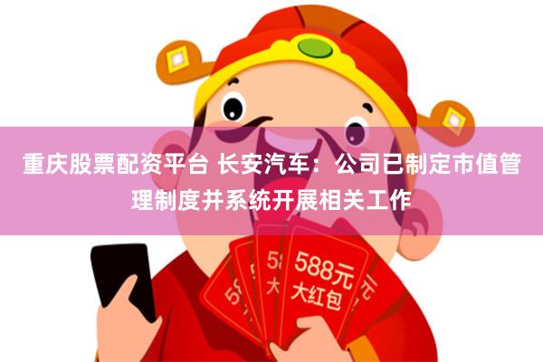 重庆股票配资平台 长安汽车:公司已制定市值管理制度并系统开展相关工作