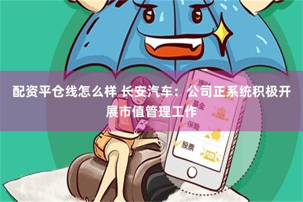 配资平仓线怎么样 长安汽车：公司正系统积极开展市值管理工作
