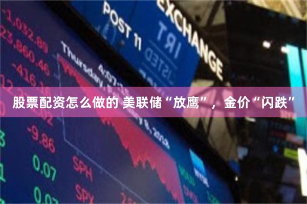 股票配资怎么做的 美联储“放鹰”，金价“闪跌”
