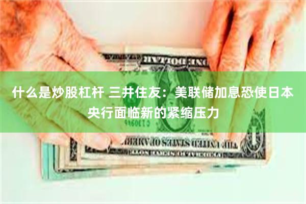 什么是炒股杠杆 三井住友：美联储加息恐使日本央行面临新的紧缩压力