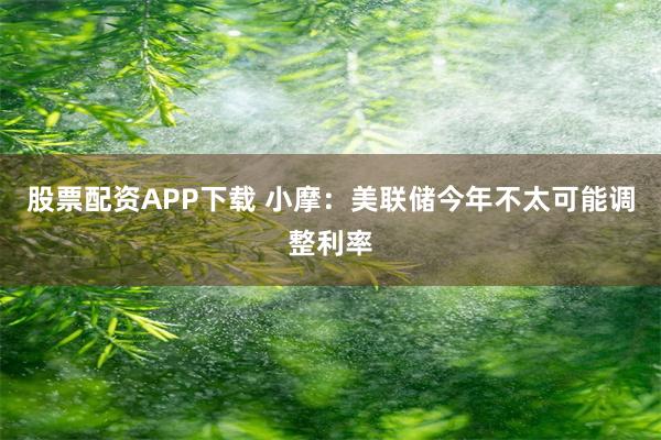 股票配资APP下载 小摩：美联储今年不太可能调整利率