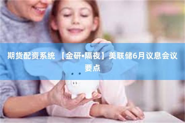 期货配资系统 【金研•隔夜】美联储6月议息会议要点