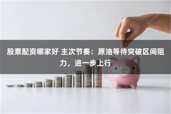 股票配资哪家好 主次节奏：原油等待突破区间阻力，进一步上行