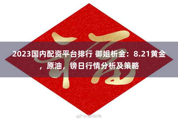 2023国内配资平台排行 御姐析金：8.21黄金，原油，镑日行情分析及策略