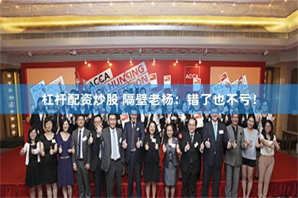 杠杆配资炒股 隔壁老杨：错了也不亏！
