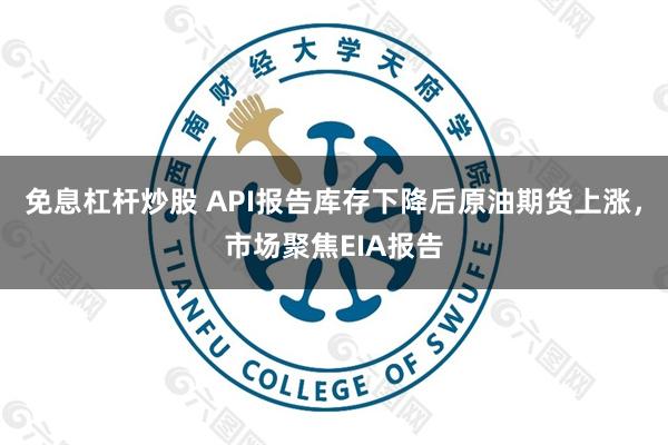 免息杠杆炒股 API报告库存下降后原油期货上涨，市场聚焦EIA报告