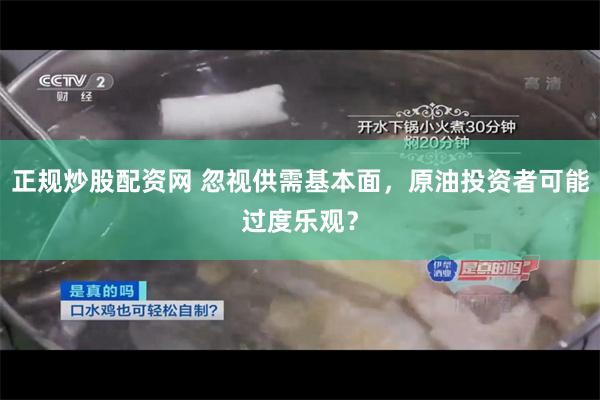 正规炒股配资网 忽视供需基本面，原油投资者可能过度乐观？