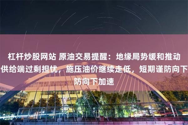 杠杆炒股网站 原油交易提醒：地缘局势缓和推动油价供给端过剩担忧，施压油价继续走低，短期谨防向下加速