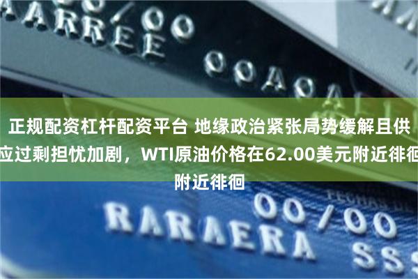 正规配资杠杆配资平台 地缘政治紧张局势缓解且供应过剩担忧加剧，WTI原油价格在62.00美元附近徘徊
