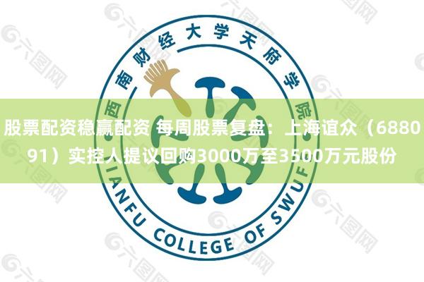 股票配资稳赢配资 每周股票复盘:上海谊众(688091)实控人提议回购3000万至3500万元股份