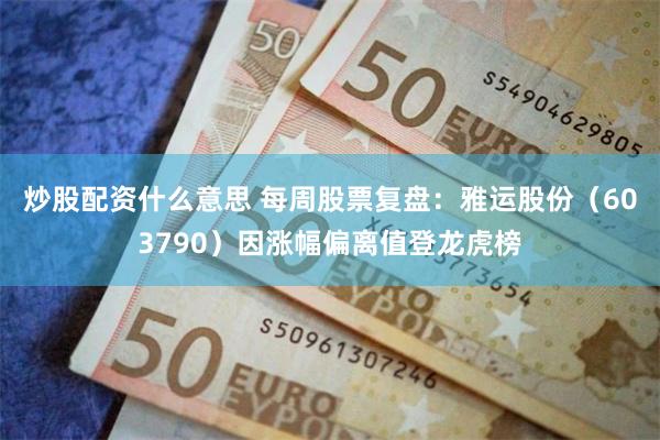 炒股配资什么意思 每周股票复盘:雅运股份(603790)因涨幅偏离值登龙虎榜
