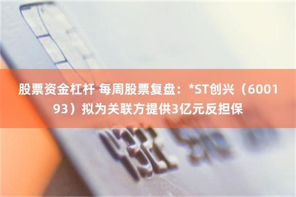 股票资金杠杆 每周股票复盘：*ST创兴（600193）拟为关联方提供3亿元反担保