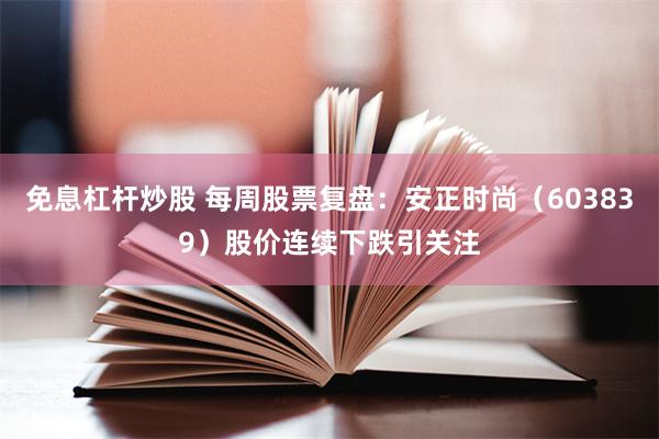 免息杠杆炒股 每周股票复盘：安正时尚（603839）股价连续下跌引关注