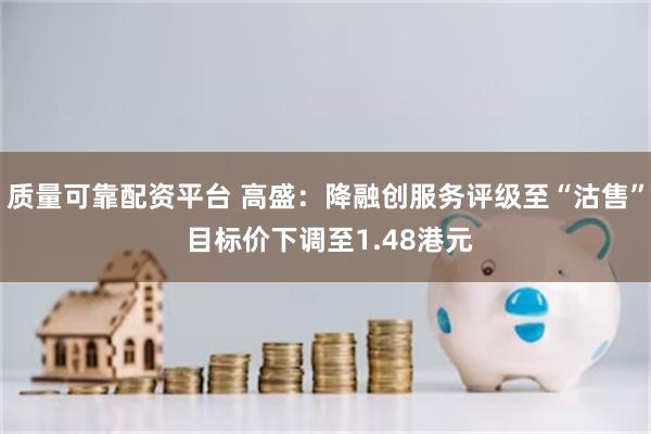 质量可靠配资平台 高盛:降融创服务评级至“沽售” 目标价下调至1.48港元