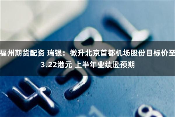福州期货配资 瑞银:微升北京首都机场股份目标价至3.22港元 上半年业绩逊预期