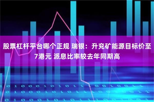 股票杠杆平台哪个正规 瑞银：升兖矿能源目标价至7港元 派息比率较去年同期高