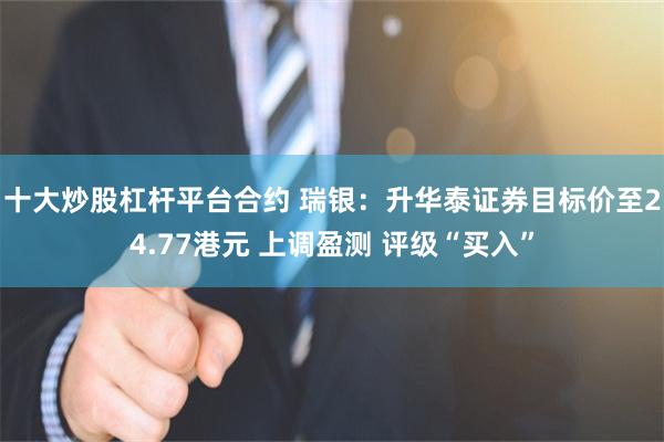 十大炒股杠杆平台合约 瑞银：升华泰证券目标价至24.77港元 上调盈测 评级“买入”