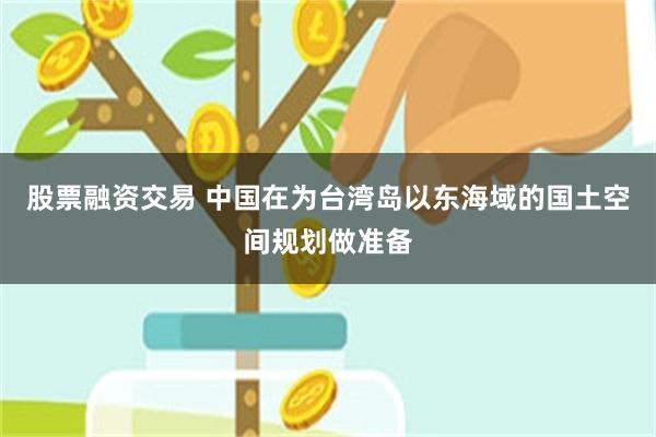 股票融资交易 中国在为台湾岛以东海域的国土空间规划做准备