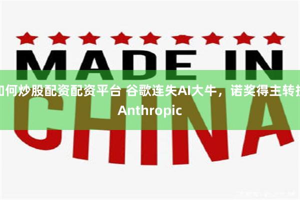 如何炒股配资配资平台 谷歌连失AI大牛,诺奖得主转投Anthropic