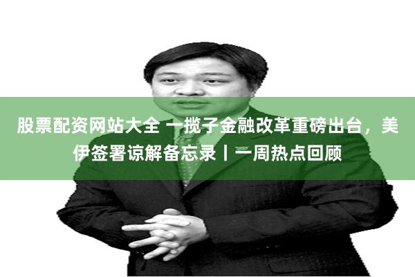 股票配资网站大全 一揽子金融改革重磅出台,美伊签署谅解备忘录丨一周热点回顾