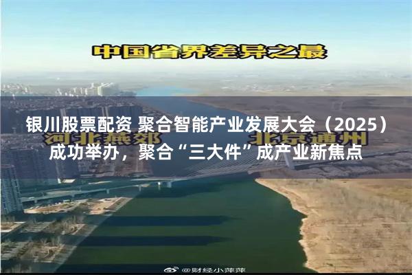 银川股票配资 聚合智能产业发展大会(2025)成功举办,聚合“三大件”成产业新焦点