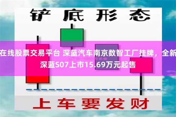 在线股票交易平台 深蓝汽车南京数智工厂挂牌,全新深蓝S07上市15.69万元起售