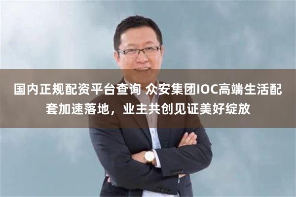 国内正规配资平台查询 众安集团IOC高端生活配套加速落地，业主共创见证美好绽放