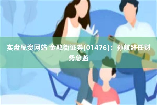 实盘配资网站 金融街证券(01476)：孙航辞任财务总监