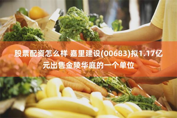 股票配资怎么样 嘉里建设(00683)拟1.17亿元出售金陵华庭的一个单位