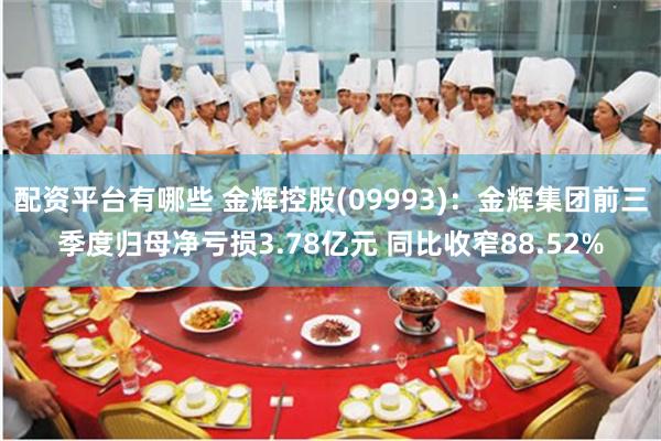 配资平台有哪些 金辉控股(09993)：金辉集团前三季度归母净亏损3.78亿元 同比收窄88.52%