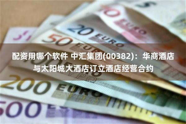 配资用哪个软件 中汇集团(00382)：华商酒店与太阳城大酒店订立酒店经营合约