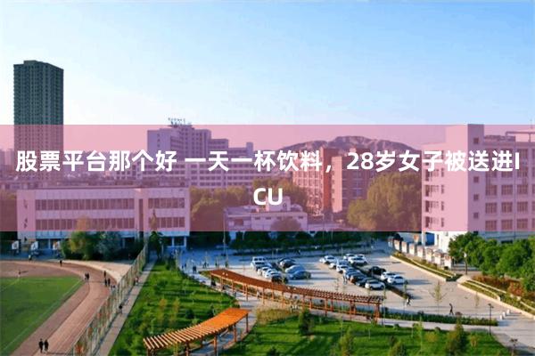股票平台那个好 一天一杯饮料，28岁女子被送进ICU