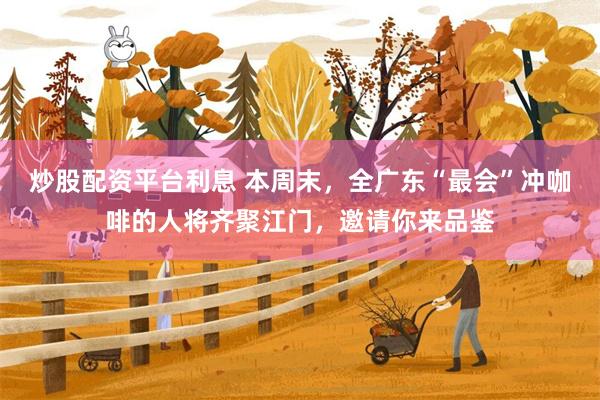 炒股配资平台利息 本周末，全广东“最会”冲咖啡的人将齐聚江门，邀请你来品鉴