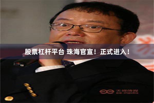 股票杠杆平台 珠海官宣！正式进入！