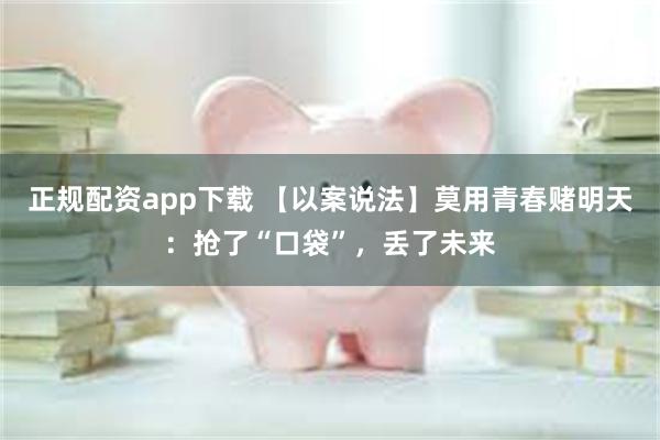 正规配资app下载 【以案说法】莫用青春赌明天：抢了“口袋”，丢了未来