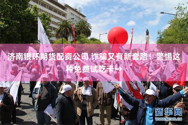济南银环期货配资公司 诈骗又有新套路！警惕这种免费试吃卡→