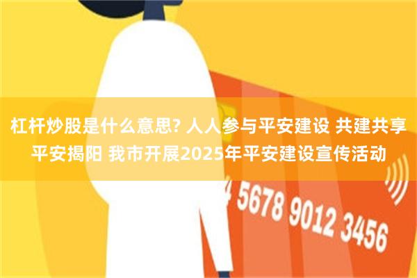杠杆炒股是什么意思? 人人参与平安建设 共建共享平安揭阳 我市开展2025年平安建设宣传活动