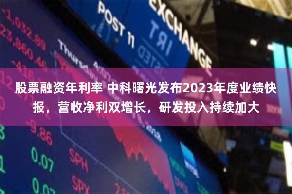 股票融资年利率 中科曙光发布2023年度业绩快报，营收净利双增长，研发投入持续加大