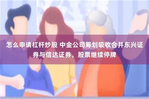 怎么申请杠杆炒股 中金公司筹划吸收合并东兴证券与信达证券，股票继续停牌