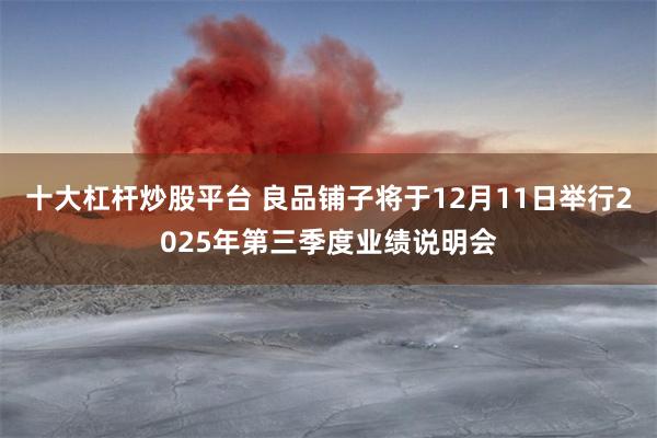 十大杠杆炒股平台 良品铺子将于12月11日举行2025年第三季度业绩说明会